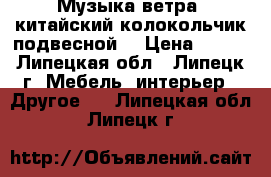 Музыка ветра (китайский колокольчик подвесной) › Цена ­ 100 - Липецкая обл., Липецк г. Мебель, интерьер » Другое   . Липецкая обл.,Липецк г.